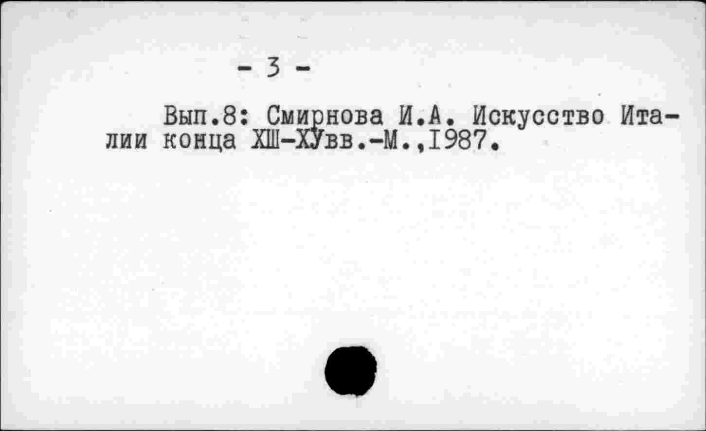 ﻿- 3 -
Выл.8: Смирнова И.А. Искусство Италии конца ХШ-ХУвв.-М.,1987.